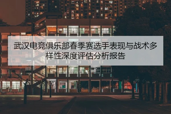 武汉电竞俱乐部春季赛选手表现与战术多样性深度评估分析报告